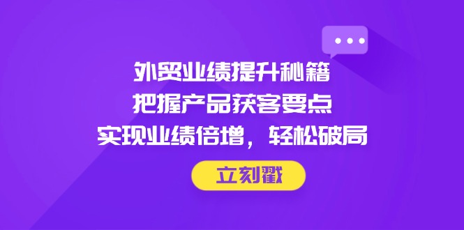 外贸业绩提升秘籍，把握产品获客要点，实现业绩倍增，轻松破局-大米网创