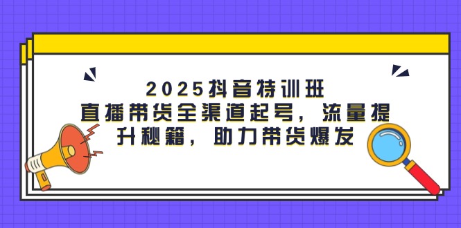 2025抖音特训班：直播带货全渠道起号，流量提升秘籍，助力带货爆发-大米网创