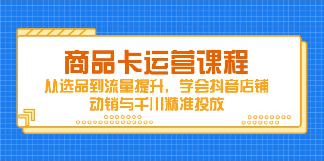 商品卡运营课程,从选品到流量提升,学会抖音店铺动销与千川精准投放-大米网创