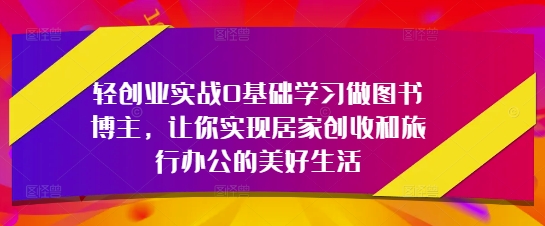 轻创业实战0基础学习做图书博主,让你实现居家创收和旅行办公的美好生活-大米网创