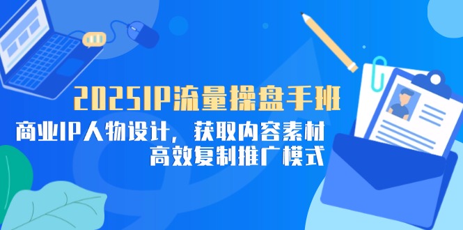 2025IP流量操盘手班,商业IP人物设计,获取内容素材,高效复制推广模式-大米网创