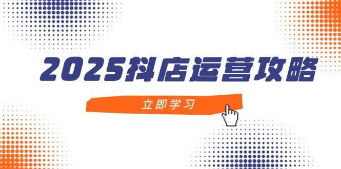 2025抖店运营攻略，掌握抖店技巧，打造月销百万，新手入门到精通-大米网创