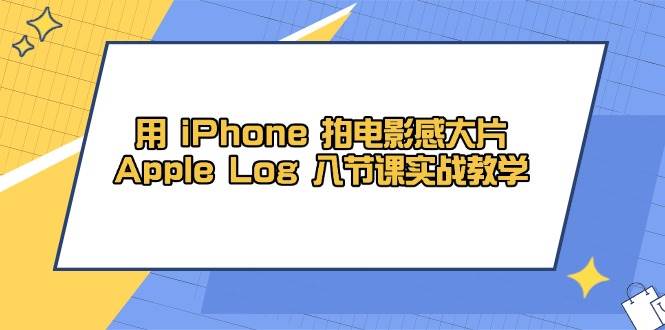 用iPhone拍电影感大片,Apple Log 8节课实战教学(课件+素材)-大米网创