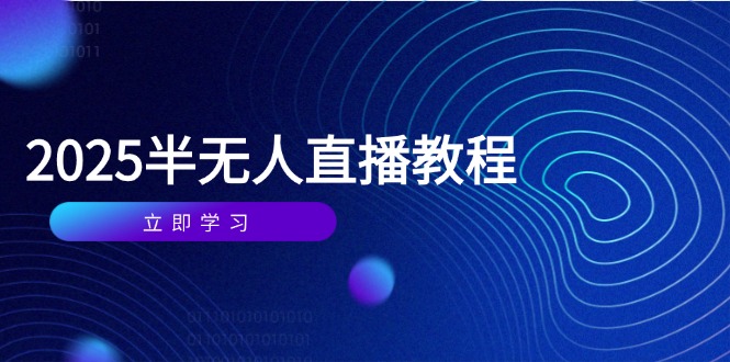 半无人直播课(2025/4月) 基础到实操全覆盖,选品/剪辑/直播搭建与话术训练-大米网创