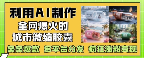 利用AI制作全网爆火的城市微缩胶囊，条条爆款， 多平台分发，疯狂涨粉变现-大米网创