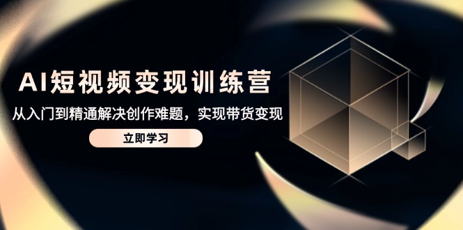 AI短视频变现训练营,从入门到精通解决创作难题,实现带货变现-大米网创