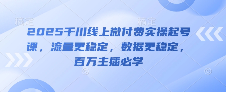2025千川线上微付费实操起号课,流量更稳定,数据更稳定,百万主播必学-大米网创