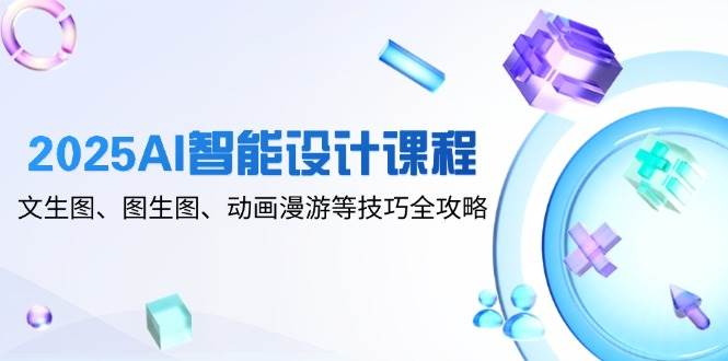 2025AI智能设计课程,文生图、图生图、动画漫游等技巧全攻略-大米网创