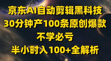 京东AI自动剪辑黑科技，30分钟产100条原创爆款，不学必亏！半小时入100+全解析-大米网创
