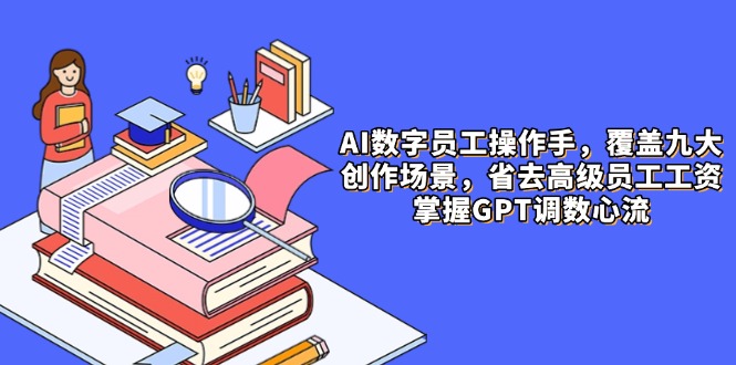 AI数字员工操作手,9大场景内容创作,省去高级员工工资,掌握GPT调数心流-大米网创