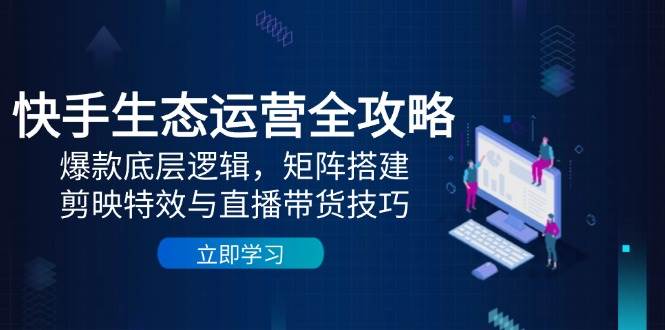 快手生态运营全攻略：爆款底层逻辑，矩阵搭建，剪映特效与直播带货技巧-大米网创