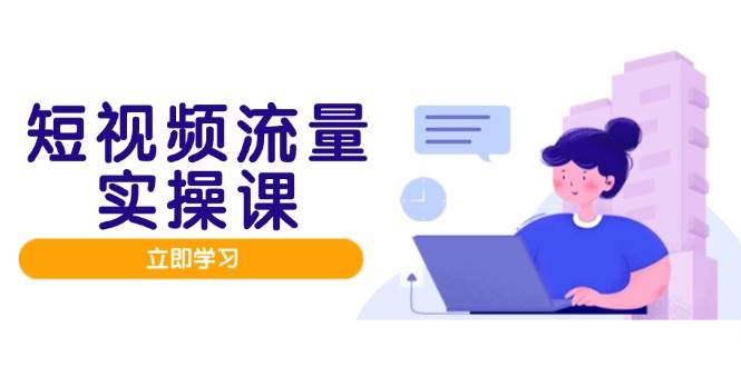 短视频流量实战班，人设打造内容优化，矩阵投放管控有序，助力流量变现路-大米网创