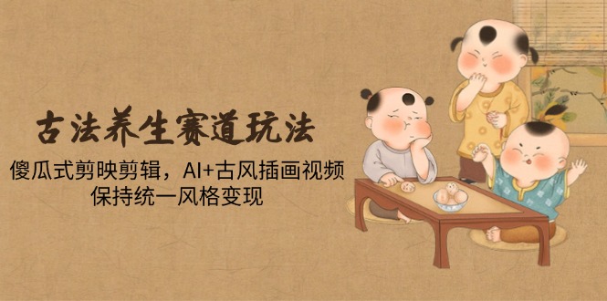 古法养生赛道玩法，傻瓜式剪映剪辑，AI+古风插画视频，保持统一风格变现-大米网创
