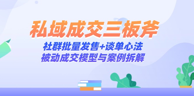 私域成交三板斧:社群批量发售+谈单心法,被动成交模型与案例拆解-大米网创