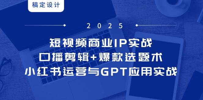短视频商业IP实战6期:口播剪辑+爆款选题术,小红书运营与GPT应用实战-大米网创