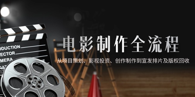 电影制作全流程,从项目策划、影视投资、创作制作到宣发排片及版权回收-大米网创