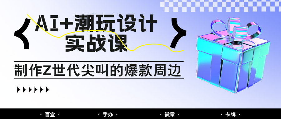 AI+潮玩设计实战课：手把手教你制作Z世代尖叫的爆款周边，自媒体人必学印钞术！-大米网创