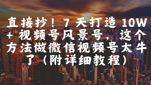 直接抄!7 天打造 10W + 视频号风景号,这个方法做微信视频号太牛了(附详细教程)-大米网创