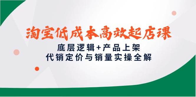 淘宝低成本高效起店课，底层逻辑+产品上架，代销定价与销量实操全解-大米网创