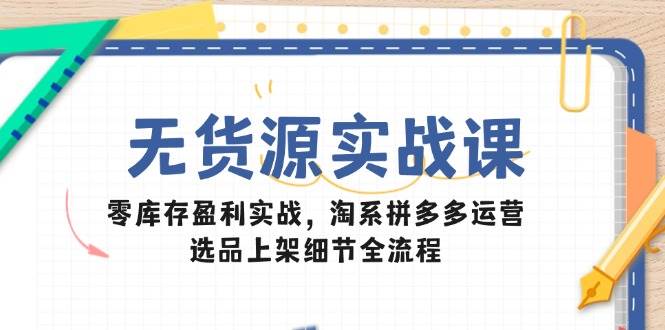 无货源实战课：零库存盈利实战，淘系拼多多运营，选品上架细节全流程-大米网创