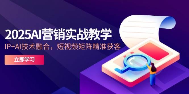 2025AI营销实战教学,IP+AI技术融合,短视频矩阵精准获客-大米网创