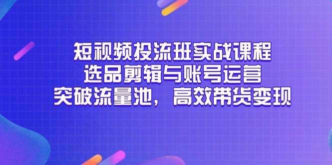 短视频投流班实战课程，选品剪辑与账号运营，突破流量池，高效带货变现-大米网创