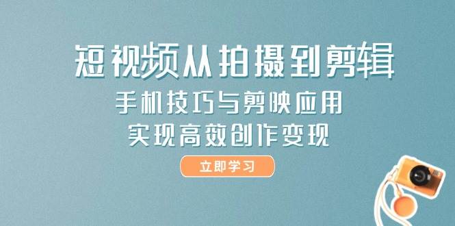 短视频从拍摄到剪辑，手机技巧与剪映应用，实现高效创作变现-大米网创