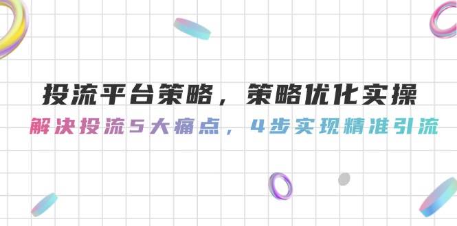 投流平台策略,策略优化实操,解决投流5大痛点,4步实现精准引流-大米网创