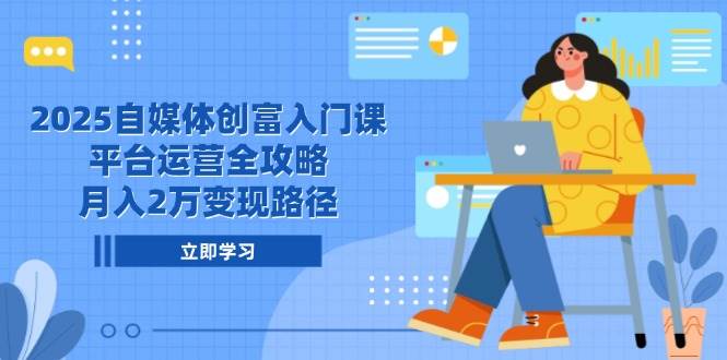 2025自媒体创富入门课，平台运营全攻略，月入2万变现路径-大米网创