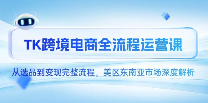 TK跨境电商全流程运营课，从选品到变现完整流程，美区东南亚市场深度解析-大米网创