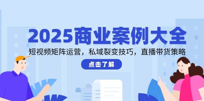 2025商业案例大全，短视频矩阵运营，私域裂变技巧，直播带货策略-大米网创