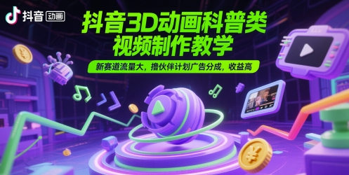 抖音3D动画科普类视频制作教学，新赛道流量大，撸伙伴计划广告分成，收益高-大米网创