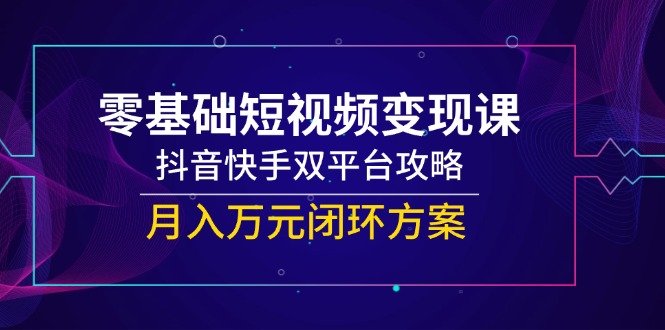 零基础短视频变现课,抖音快手双平台攻略,月入万元闭环方案-大米网创