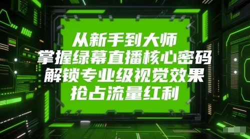 从新手到大师,掌握绿幕直播核心密码!解锁专业级视觉效果,抢占流量红利!-大米网创