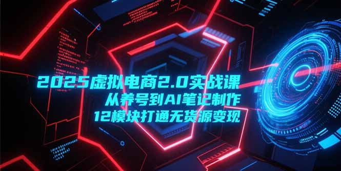 2025虚拟电商2.0实战课,从养号到AI笔记制作,12模块打通无货源变现-大米网创