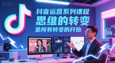 抖音运营系列课程，思维的转变，是所有转变的开始-大米网创