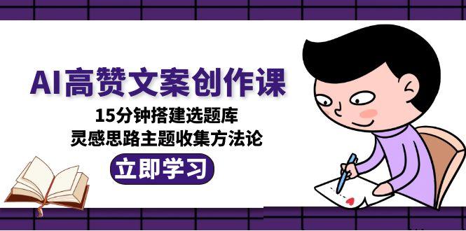 AI高赞文案创作课,15分钟搭建选题库,灵感思路主题收集方法论-大米网创