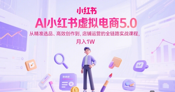 AI小红书虚拟电商5.0，从精准选品、高效创作到，店铺运营的全链路实战课程，月入1W-大米网创