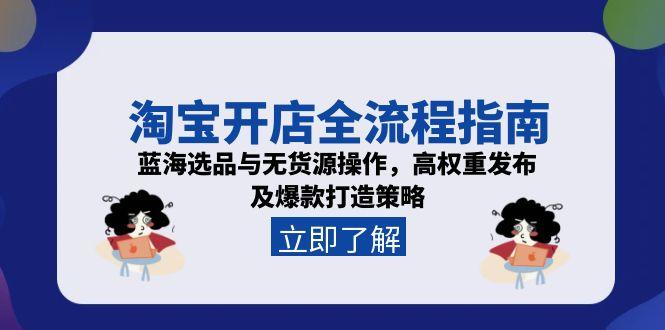 淘宝开店全流程指南,蓝海选品与无货源操作,高权重发布及爆款打造策略-大米网创