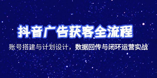 抖音广告获客全流程,账号搭建与计划设计,数据回传与闭环运营实战-大米网创