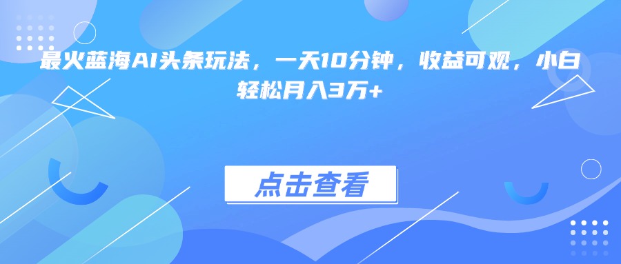 最火蓝海AI头条玩法，一天10分钟，收益可观，小白轻松月入3万+-大米网创