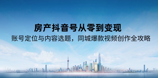 房产抖音号从零到变现,账号定位与内容选题,同城爆款视频创作全攻略-大米网创