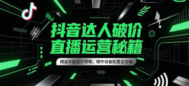 抖音达人破价直播运营秘籍，佣金补贴低价策略，硬件设备配置全攻略-大米网创