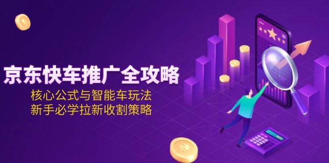 京东快车推广全攻略，核心公式与智能车玩法，新手必学拉新收割策略-大米网创