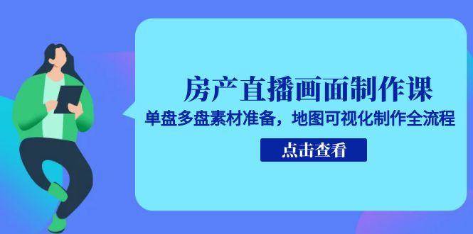 房产直播画面制作课,单盘多盘素材准备,地图可视化制作全流程-大米网创