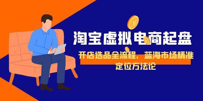 淘宝虚拟电商起盘，开店选品全流程，蓝海市场精准定位方法论-大米网创