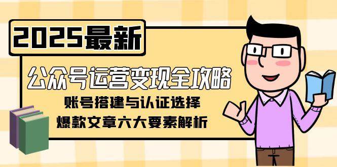公众号运营变现全攻略,账号搭建与认证选择,爆款文章六大要素解析-大米网创