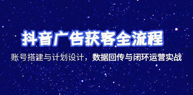 抖音广告获客全流程，账号搭建与计划设计，数据回传与闭环运营实战-大米网创