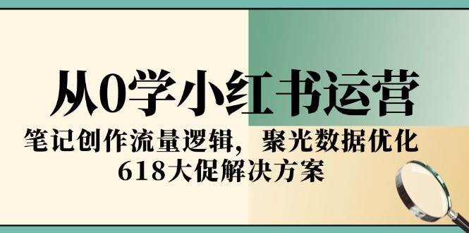 从0学小红书运营,笔记创作流量逻辑,聚光数据优化,618大促解决方案-大米网创