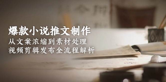 爆款小说推文制作,从文案浓缩到素材处理,视频剪辑发布全流程解析-大米网创